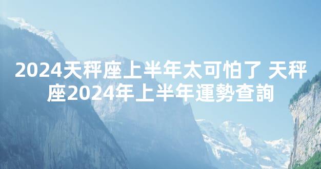 2024天秤座上半年太可怕了 天秤座2024年上半年運勢查詢